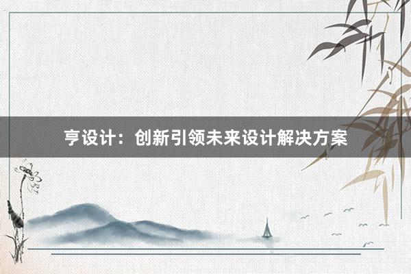 亨设计：创新引领未来设计解决方案