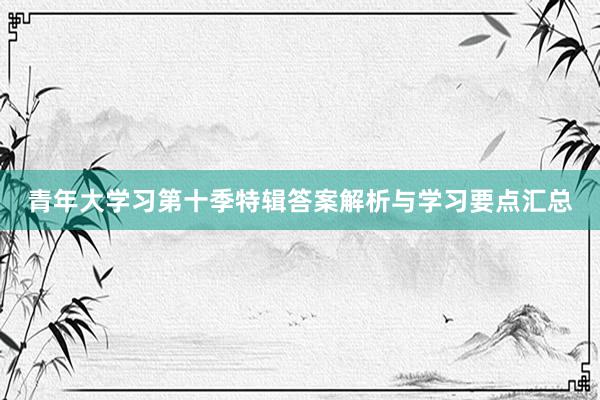 青年大学习第十季特辑答案解析与学习要点汇总