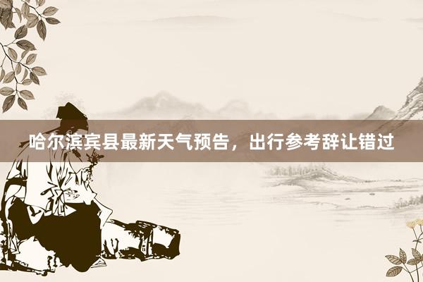 哈尔滨宾县最新天气预告，出行参考辞让错过