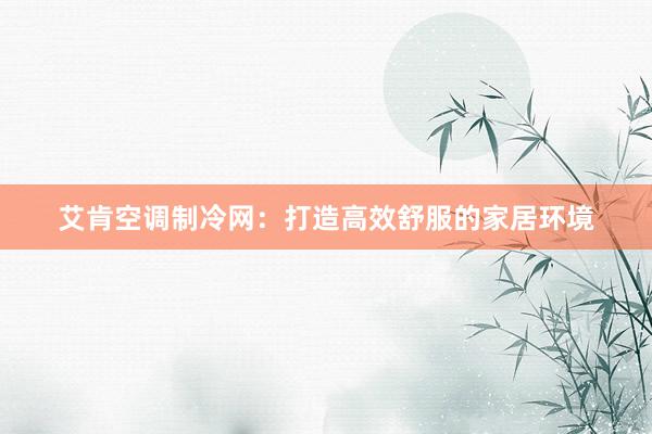 艾肯空调制冷网：打造高效舒服的家居环境